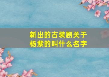 新出的古装剧关于杨紫的叫什么名字