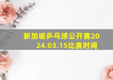 新加坡乒乓球公开赛2024.03.15比赛时间