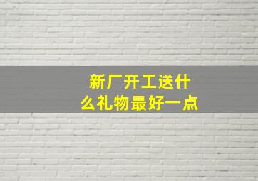 新厂开工送什么礼物最好一点