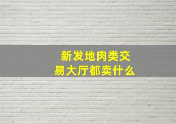 新发地肉类交易大厅都卖什么