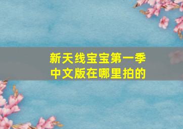 新天线宝宝第一季中文版在哪里拍的