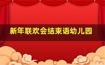 新年联欢会结束语幼儿园