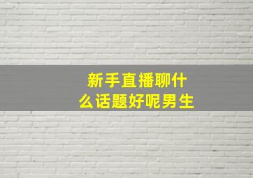 新手直播聊什么话题好呢男生