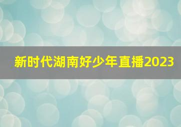 新时代湖南好少年直播2023