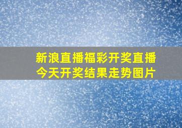 新浪直播福彩开奖直播今天开奖结果走势图片