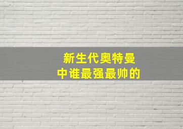 新生代奥特曼中谁最强最帅的