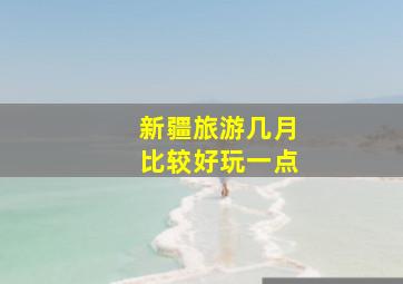 新疆旅游几月比较好玩一点