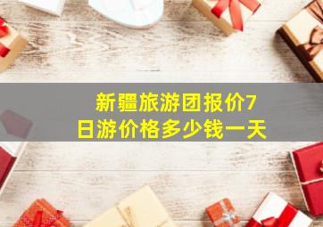 新疆旅游团报价7日游价格多少钱一天