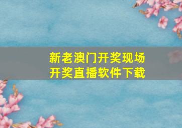 新老澳门开奖现场开奖直播软件下载