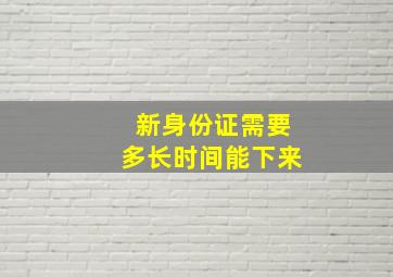 新身份证需要多长时间能下来