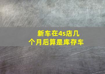 新车在4s店几个月后算是库存车