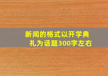 新闻的格式以开学典礼为话题300字左右