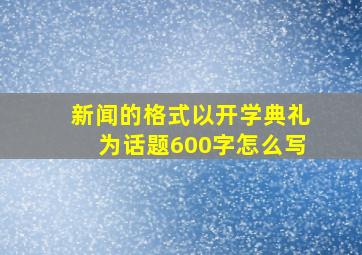 新闻的格式以开学典礼为话题600字怎么写