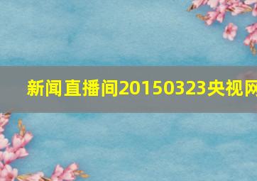 新闻直播间20150323央视网