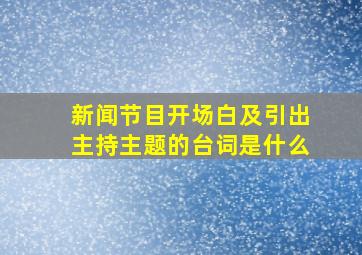 新闻节目开场白及引出主持主题的台词是什么