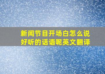 新闻节目开场白怎么说好听的话语呢英文翻译