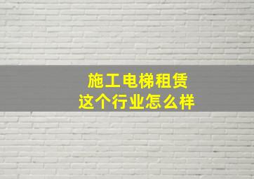 施工电梯租赁这个行业怎么样