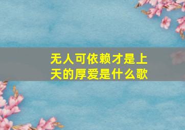 无人可依赖才是上天的厚爱是什么歌