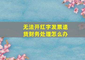 无法开红字发票退货财务处理怎么办