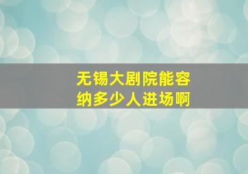 无锡大剧院能容纳多少人进场啊