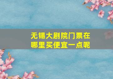 无锡大剧院门票在哪里买便宜一点呢