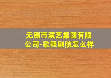 无锡市演艺集团有限公司-歌舞剧院怎么样