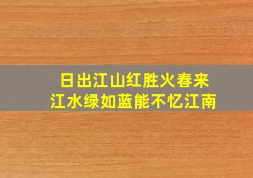 日出江山红胜火春来江水绿如蓝能不忆江南