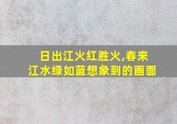 日出江火红胜火,春来江水绿如蓝想象到的画面