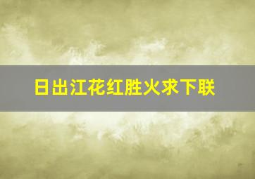 日出江花红胜火求下联