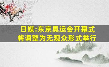 日媒:东京奥运会开幕式将调整为无观众形式举行