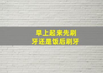 早上起来先刷牙还是饭后刷牙