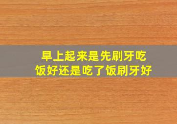 早上起来是先刷牙吃饭好还是吃了饭刷牙好