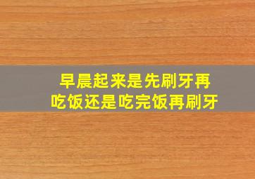 早晨起来是先刷牙再吃饭还是吃完饭再刷牙