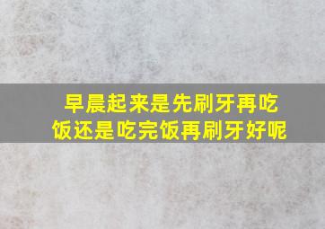 早晨起来是先刷牙再吃饭还是吃完饭再刷牙好呢