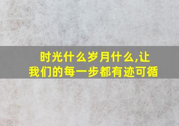 时光什么岁月什么,让我们的每一步都有迹可循