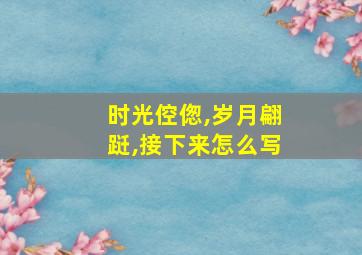 时光倥偬,岁月翩跹,接下来怎么写