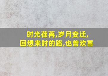 时光荏苒,岁月变迁,回想来时的路,也曾欢喜