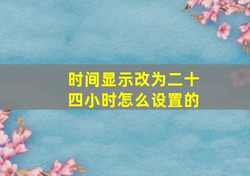 时间显示改为二十四小时怎么设置的