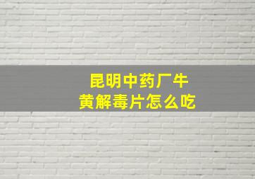 昆明中药厂牛黄解毒片怎么吃