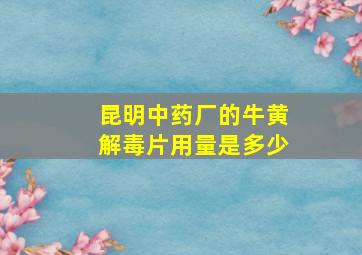 昆明中药厂的牛黄解毒片用量是多少