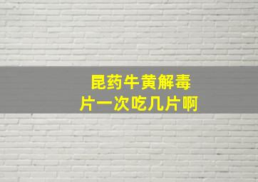 昆药牛黄解毒片一次吃几片啊