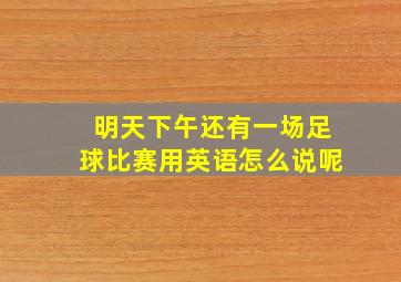 明天下午还有一场足球比赛用英语怎么说呢