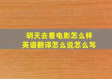 明天去看电影怎么样英语翻译怎么说怎么写