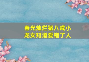 春光灿烂猪八戒小龙女知道爱错了人