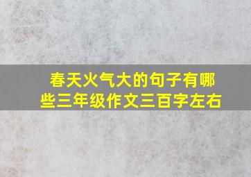 春天火气大的句子有哪些三年级作文三百字左右