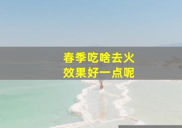 春季吃啥去火效果好一点呢