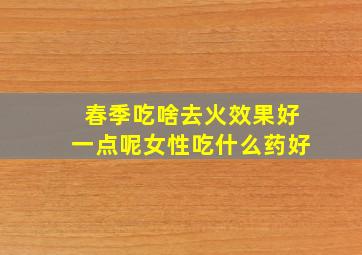 春季吃啥去火效果好一点呢女性吃什么药好