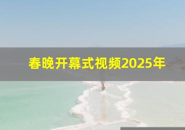 春晚开幕式视频2025年