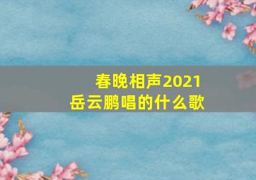 春晚相声2021岳云鹏唱的什么歌