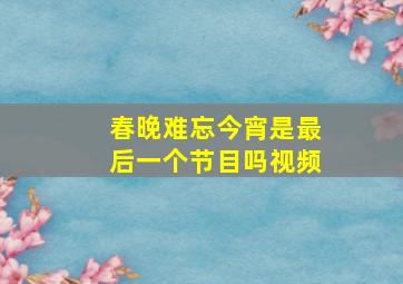 春晚难忘今宵是最后一个节目吗视频